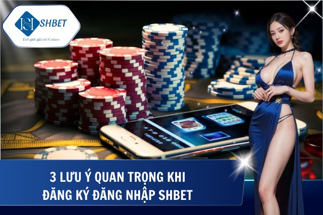 3 lưu ý cần nắm khi đăng ký và đăng nhập SHBet 